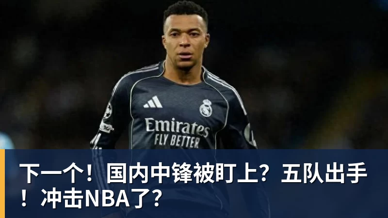 好博体育下一个！国内中锋被盯上？五队出手！冲击NBA了？
